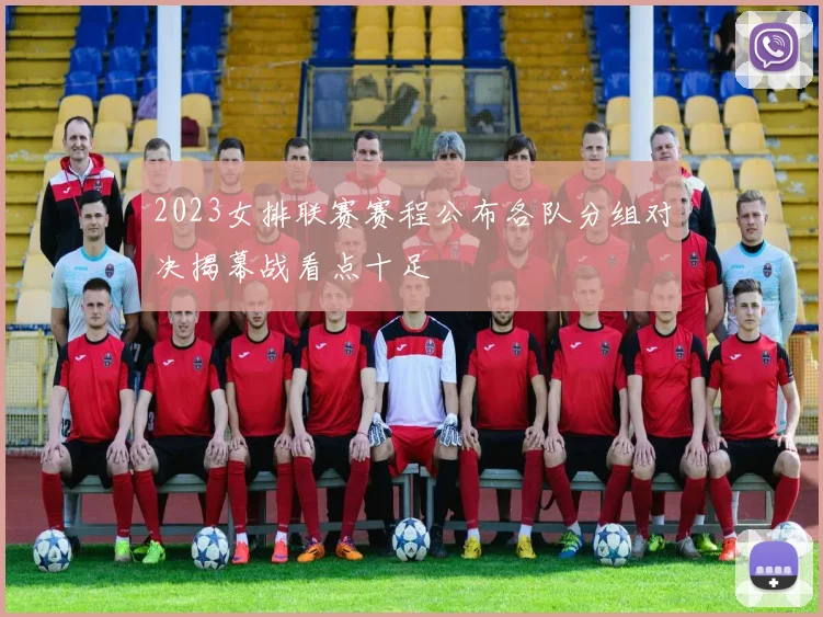 2023女排联赛赛程公布各队分组对决揭幕战看点十足