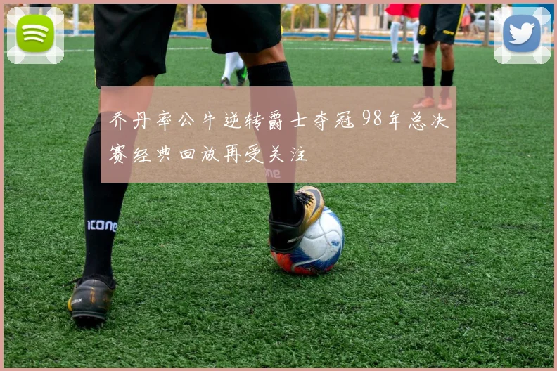 乔丹率公牛逆转爵士夺冠 98年总决赛经典回放再受关注