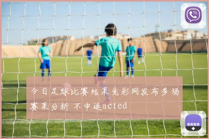 今日足球比赛结果竞彩网发布多场赛果分析 不中返acted