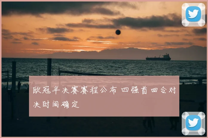 欧冠半决赛赛程公布 四强首回合对决时间确定