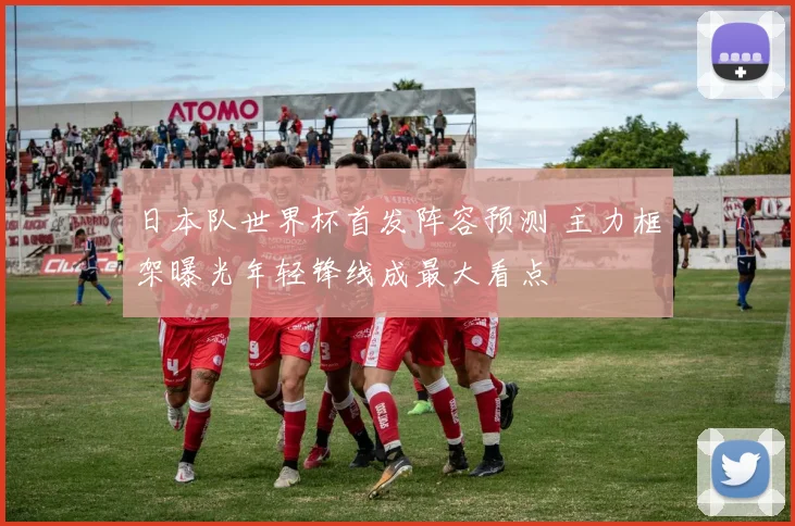 日本队世界杯首发阵容预测 主力框架曝光年轻锋线成最大看点