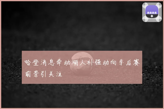 哈登消息牵动湖人补强动向季后赛前景引关注