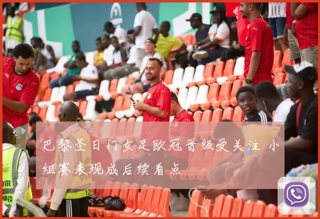 巴黎圣日门女足欧冠晋级受关注 小组赛表现成后续看点