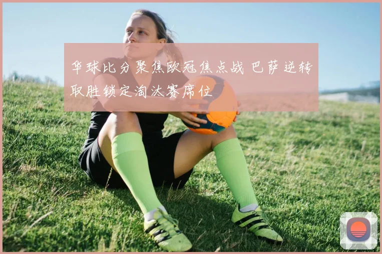 华球比分聚焦欧冠焦点战 巴萨逆转取胜锁定淘汰赛席位