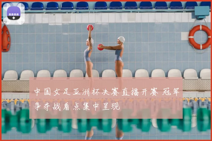 中国女足亚洲杯决赛直播开赛 冠军争夺战看点集中呈现