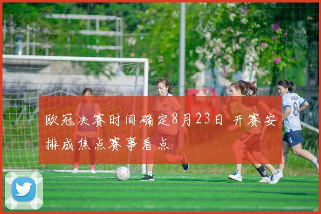 欧冠决赛时间确定8月23日 开赛安排成焦点赛事看点