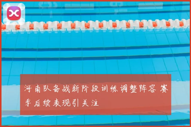 河南队备战新阶段训练调整阵容 赛季后续表现引关注