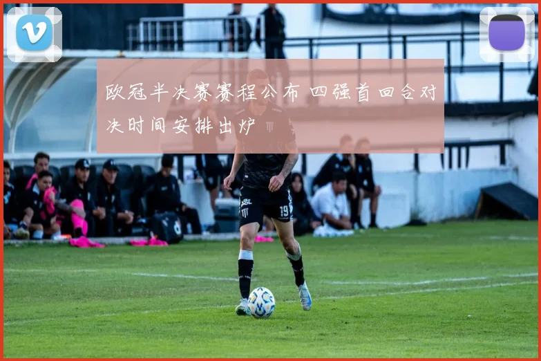 欧冠半决赛赛程公布 四强首回合对决时间安排出炉