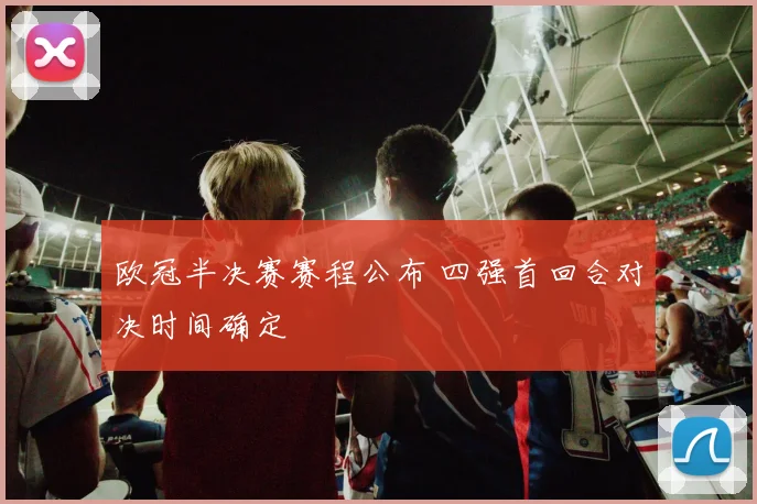 欧冠半决赛赛程公布 四强首回合对决时间确定