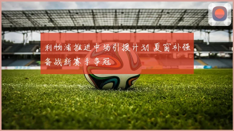 利物浦推进中场引援计划 夏窗补强备战新赛季争冠