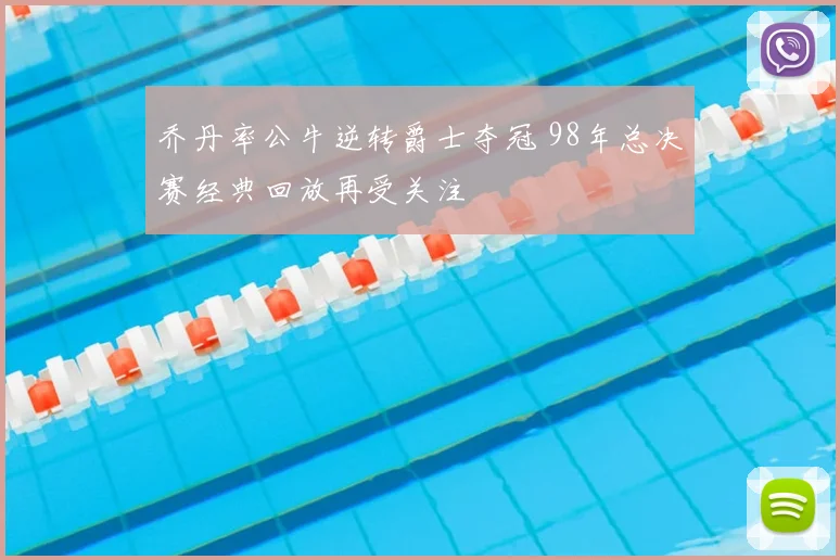 乔丹率公牛逆转爵士夺冠 98年总决赛经典回放再受关注