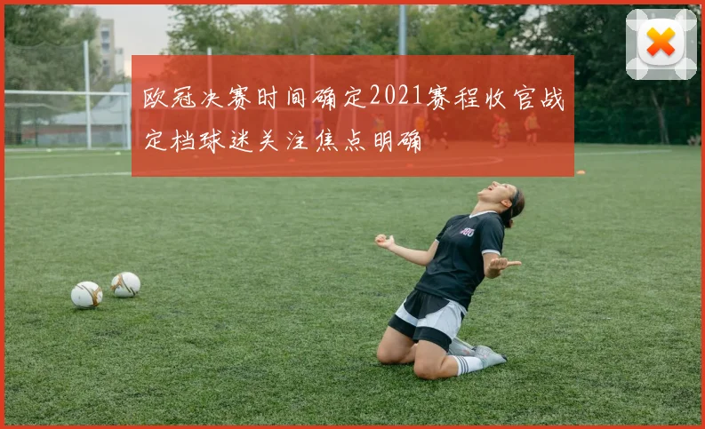 欧冠决赛时间确定2021赛程收官战定档球迷关注焦点明确