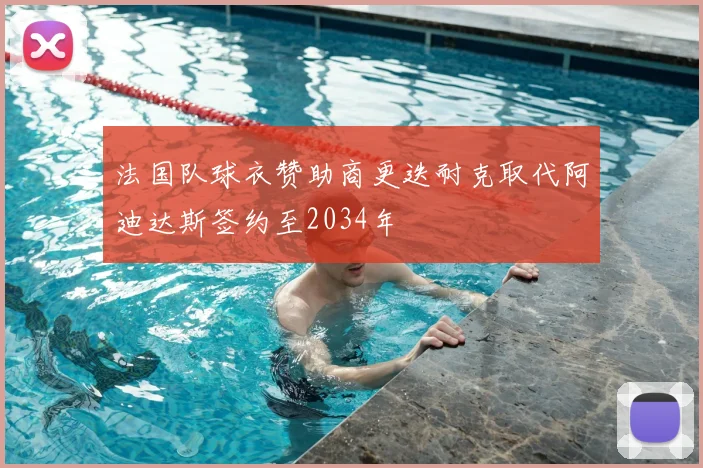 法国队球衣赞助商更迭耐克取代阿迪达斯签约至2034年