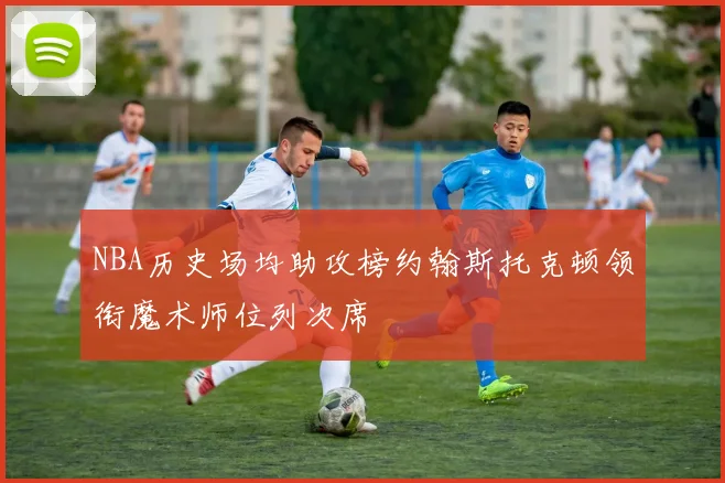 NBA历史场均助攻榜约翰斯托克顿领衔魔术师位列次席