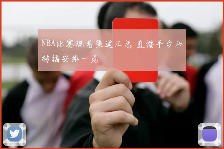 NBA比赛观看渠道汇总 直播平台和转播安排一览