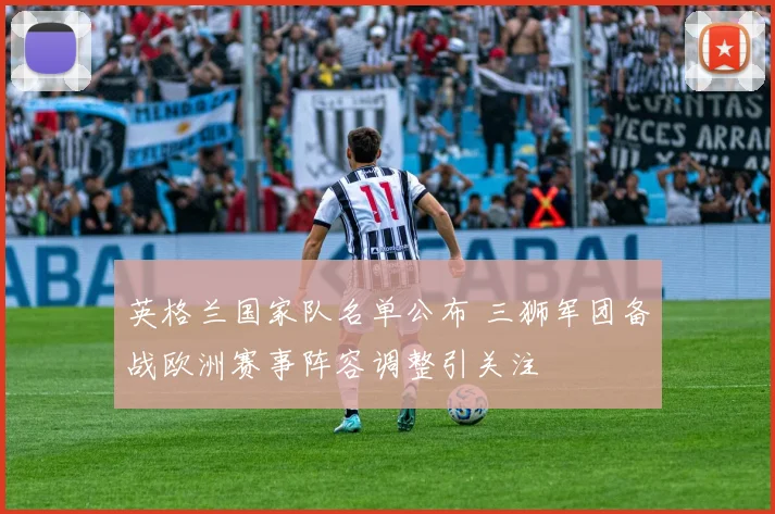 英格兰国家队名单公布 三狮军团备战欧洲赛事阵容调整引关注