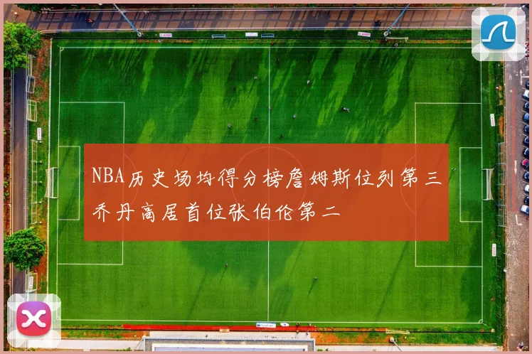 NBA历史场均得分榜詹姆斯位列第三乔丹高居首位张伯伦第二