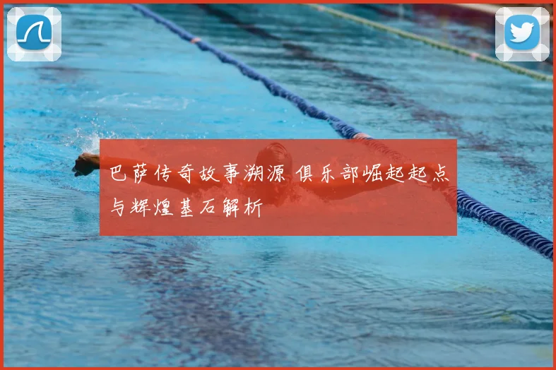 巴萨传奇故事溯源 俱乐部崛起起点与辉煌基石解析