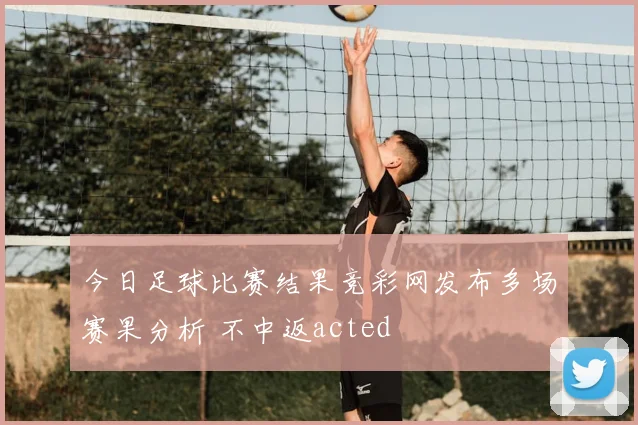 今日足球比赛结果竞彩网发布多场赛果分析 不中返acted