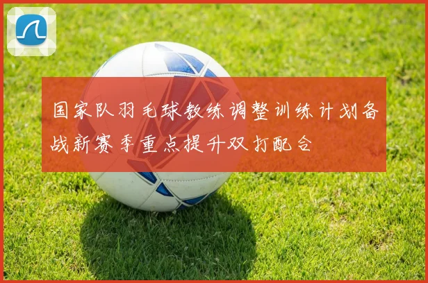 国家队羽毛球教练调整训练计划备战新赛季重点提升双打配合