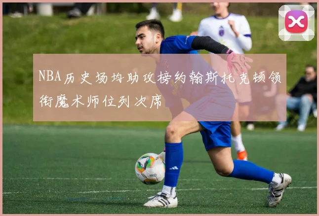NBA历史场均助攻榜约翰斯托克顿领衔魔术师位列次席