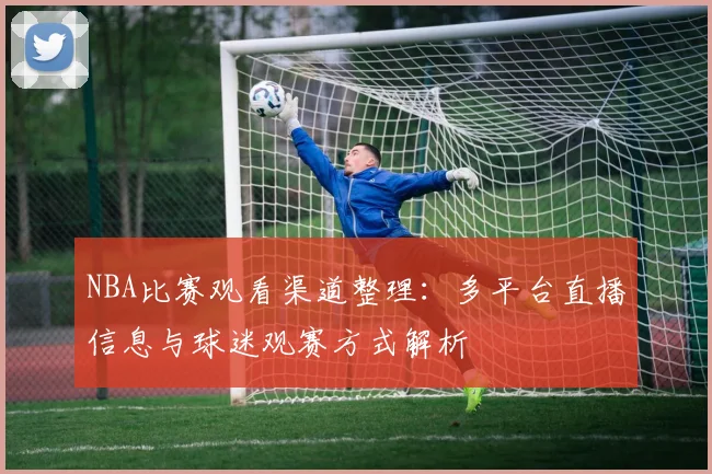 NBA比赛观看渠道整理：多平台直播信息与球迷观赛方式解析