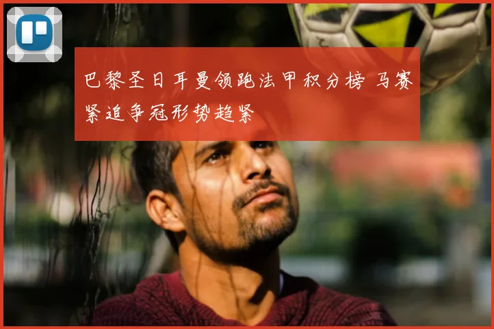 巴黎圣日耳曼领跑法甲积分榜 马赛紧追争冠形势趋紧