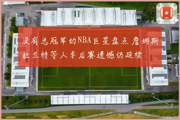 没有总冠军的NBA巨星盘点 詹姆斯杜兰特等人季后赛遗憾仍延续