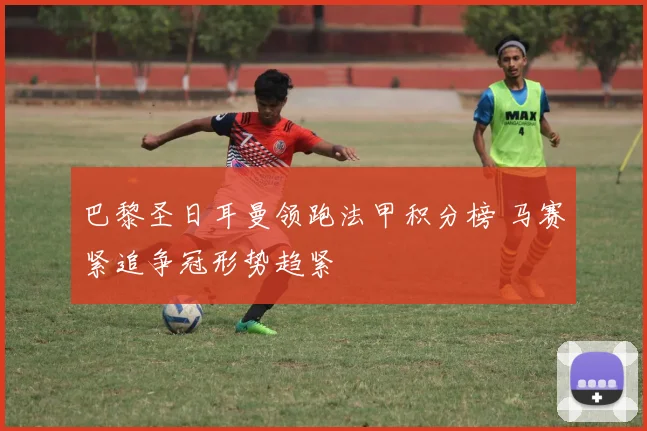 巴黎圣日耳曼领跑法甲积分榜 马赛紧追争冠形势趋紧