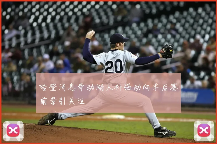 哈登消息牵动湖人补强动向季后赛前景引关注