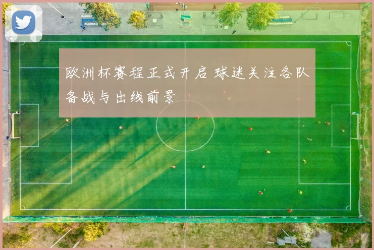 欧洲杯赛程正式开启 球迷关注各队备战与出线前景