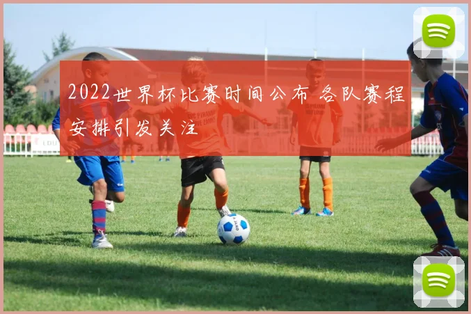 2022世界杯比赛时间公布 各队赛程安排引发关注