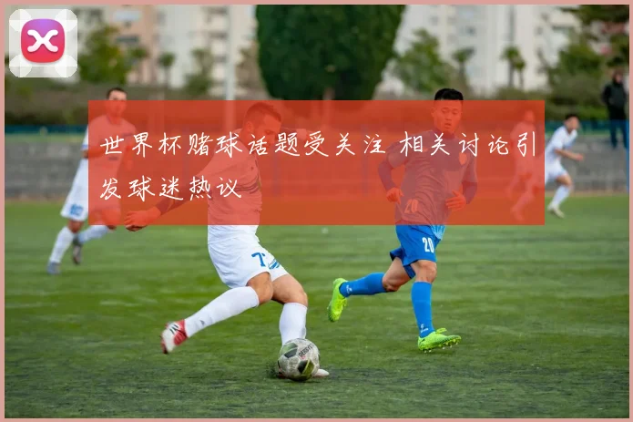 世界杯赌球话题受关注 相关讨论引发球迷热议
