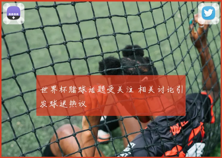 世界杯赌球话题受关注 相关讨论引发球迷热议