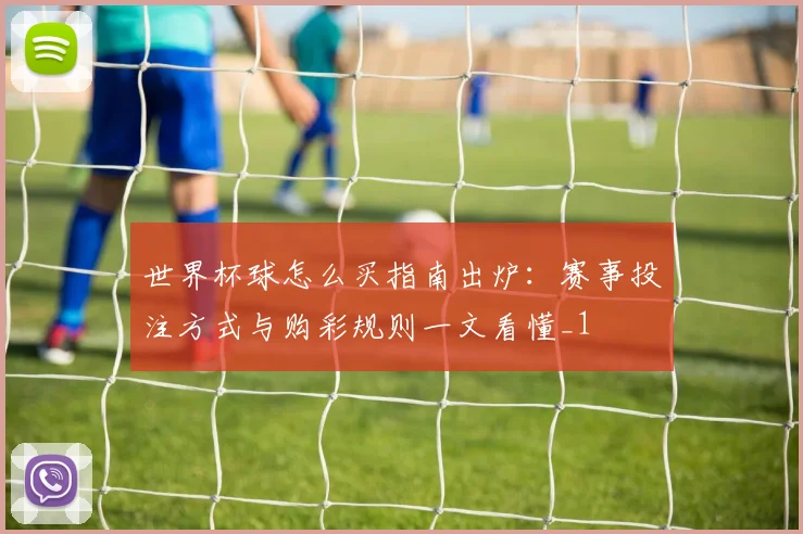 世界杯球怎么买指南出炉：赛事投注方式与购彩规则一文看懂_1