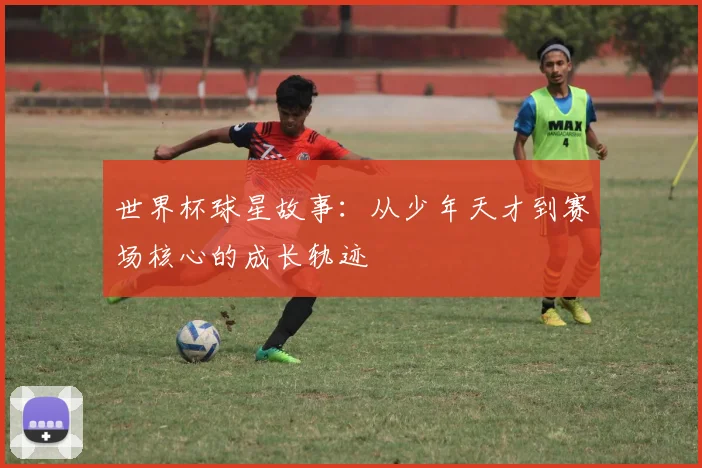 世界杯球星故事：从少年天才到赛场核心的成长轨迹