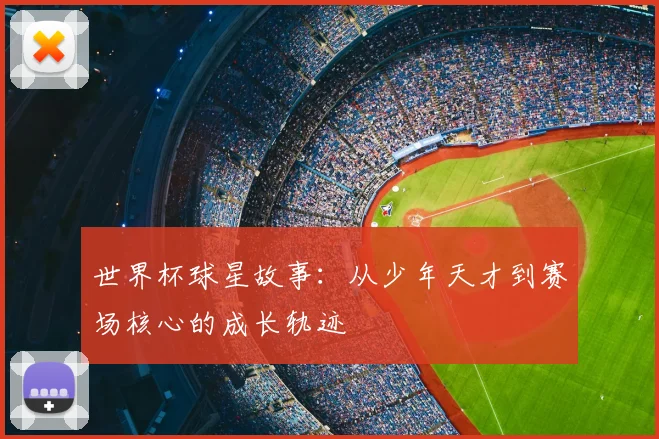 世界杯球星故事:从少年天才到赛场核心的成长轨迹