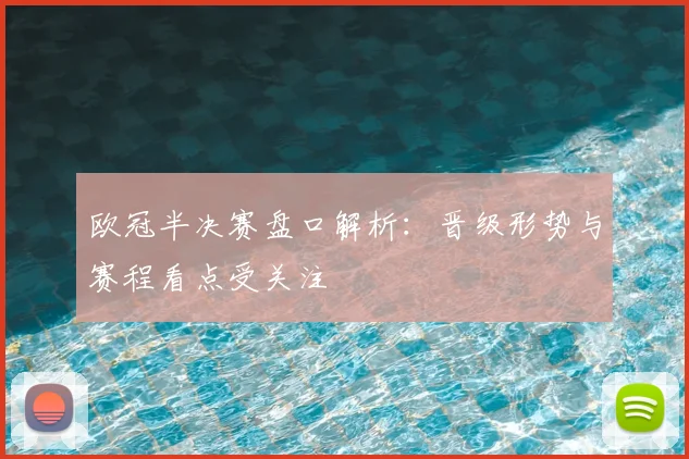 欧冠半决赛盘口解析:晋级形势与赛程看点受关注
