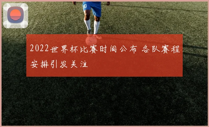 2022世界杯比赛时间公布 各队赛程安排引发关注