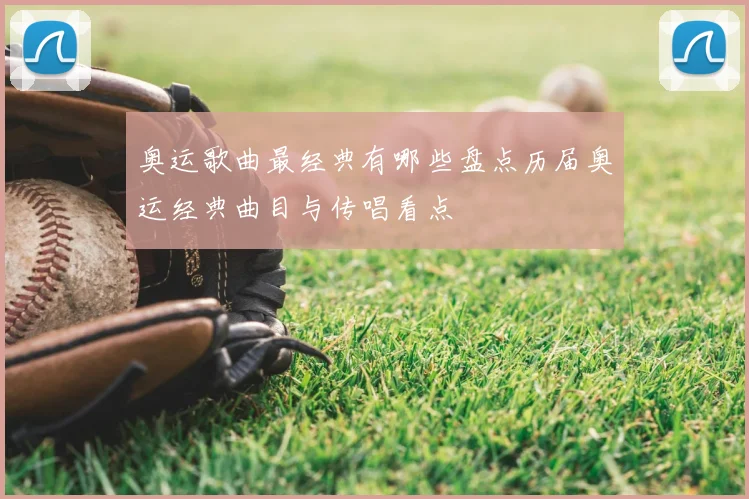 奥运歌曲最经典有哪些盘点历届奥运经典曲目与传唱看点