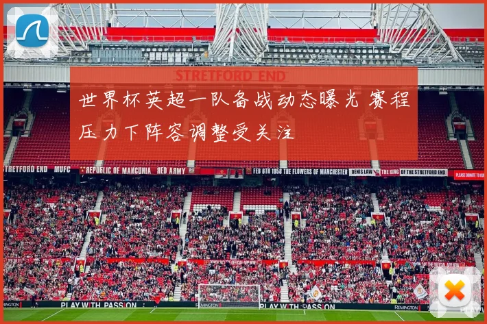 世界杯英超一队备战动态曝光 赛程压力下阵容调整受关注